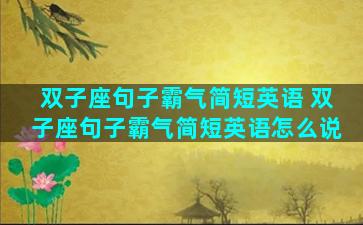 双子座句子霸气简短英语 双子座句子霸气简短英语怎么说